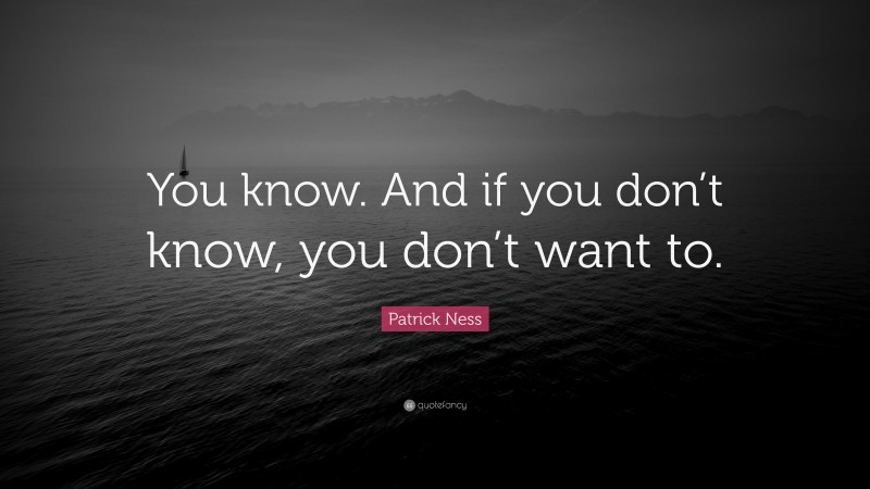 Patrick Ness Quote: “You know. And if you don’t know, you don’t want to.”