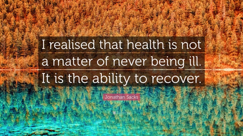 Jonathan Sacks Quote: “I realised that health is not a matter of never being ill. It is the ability to recover.”