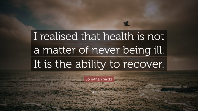 Jonathan Sacks Quote: “I realised that health is not a matter of never being ill. It is the ability to recover.”