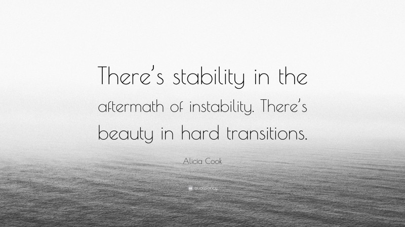 Alicia Cook Quote: “There’s stability in the aftermath of instability. There’s beauty in hard transitions.”