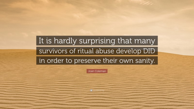 Joan Coleman Quote: “It is hardly surprising that many survivors of ritual abuse develop DID in order to preserve their own sanity.”