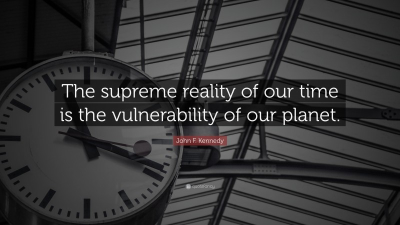 John F. Kennedy Quote: “The supreme reality of our time is the vulnerability of our planet.”