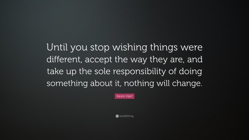 Kevin Hart Quote: “Until you stop wishing things were different, accept the way they are, and take up the sole responsibility of doing something about it, nothing will change.”