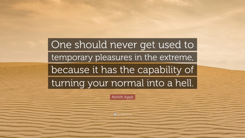 Mohith Agadi Quote: “One should never get used to temporary pleasures in the extreme, because it has the capability of turning your normal into a hell.”