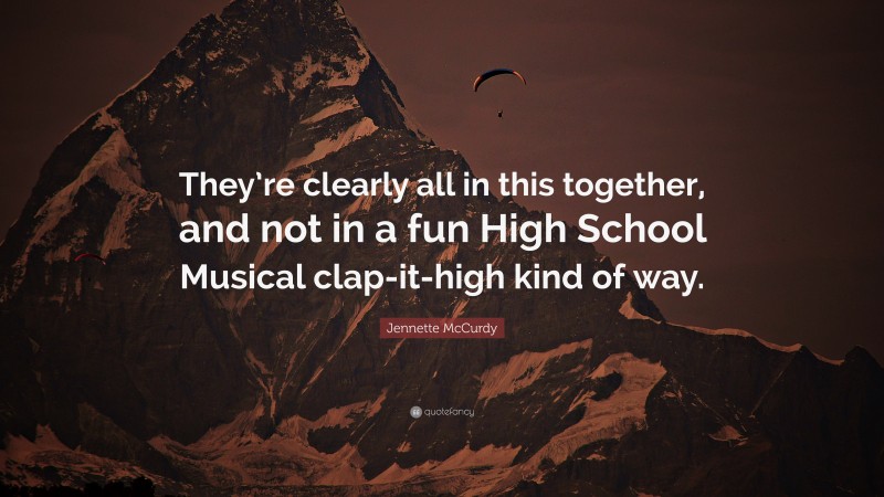 Jennette McCurdy Quote: “They’re clearly all in this together, and not in a fun High School Musical clap-it-high kind of way.”