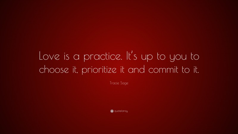 Tracie Sage Quote: “Love is a practice. It’s up to you to choose it, prioritize it and commit to it.”