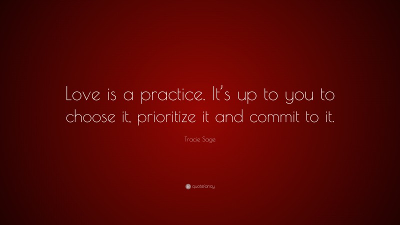 Tracie Sage Quote: “Love is a practice. It’s up to you to choose it, prioritize it and commit to it.”