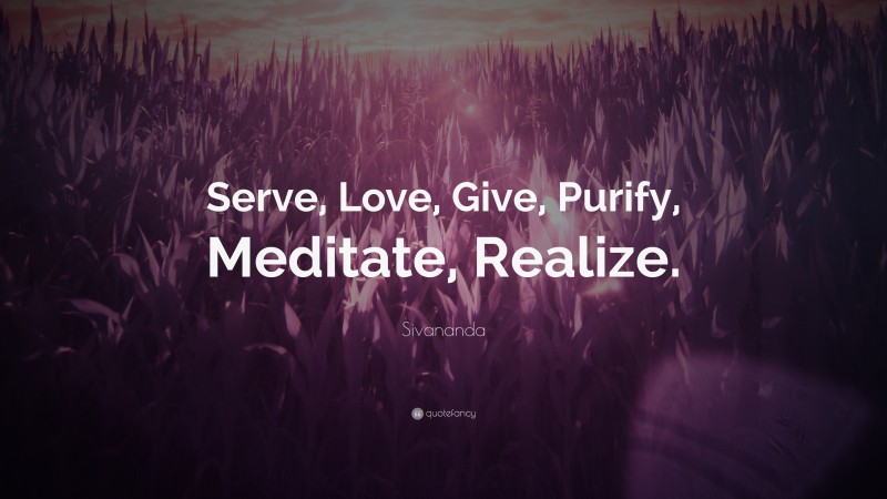 Sivananda Quote: “Serve, Love, Give, Purify, Meditate, Realize.”
