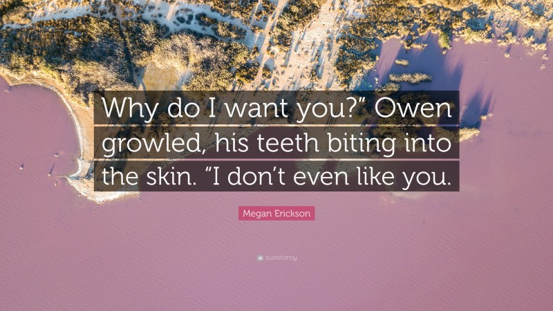 Megan Erickson Quote: “Why do I want you?” Owen growled, his teeth biting into the skin. “I don’t even like you.”