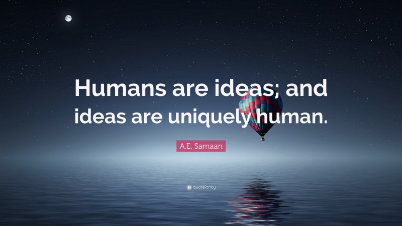 A.E. Samaan Quote: “Humans are ideas; and ideas are uniquely human.”