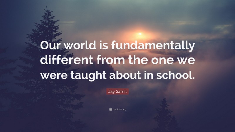 Jay Samit Quote: “Our world is fundamentally different from the one we were taught about in school.”