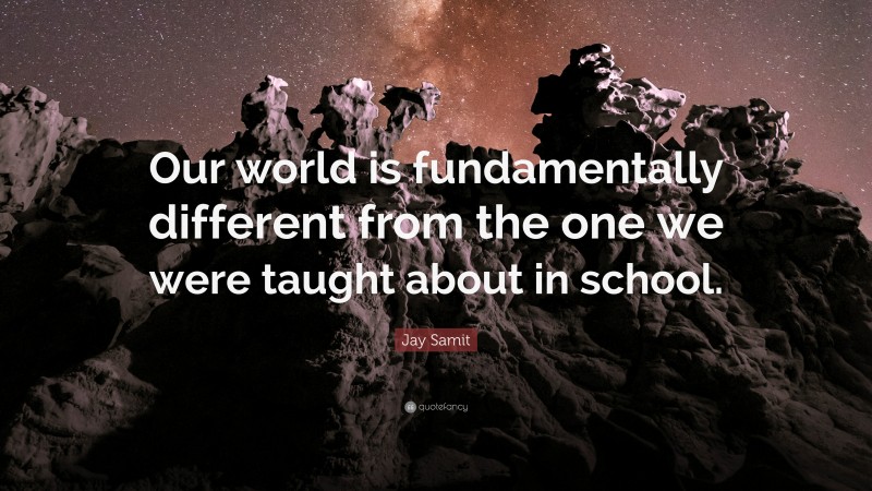 Jay Samit Quote: “Our world is fundamentally different from the one we were taught about in school.”