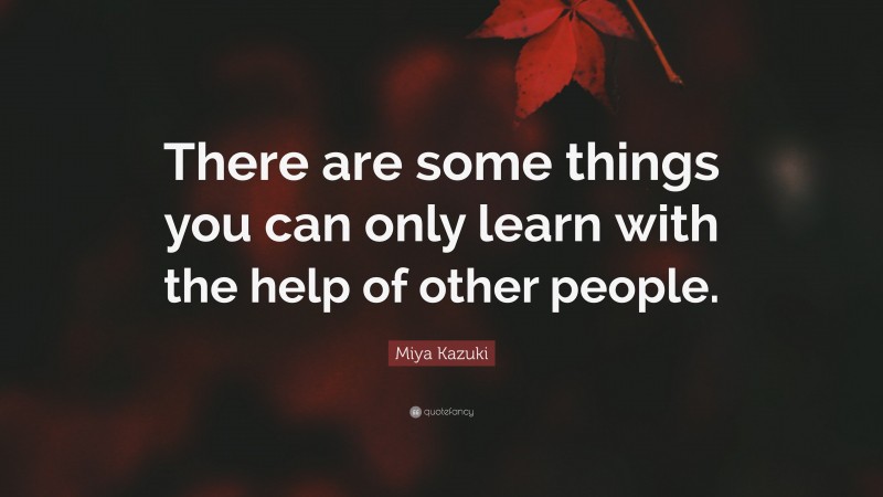 Miya Kazuki Quote: “There are some things you can only learn with the help of other people.”