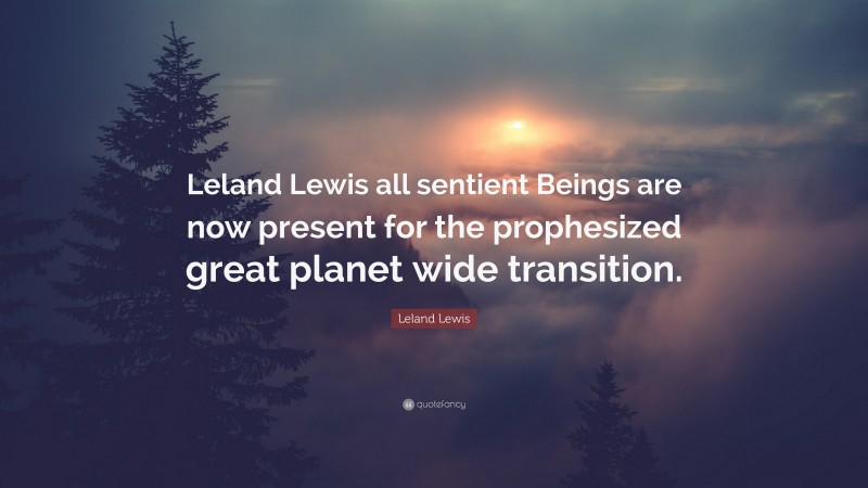 Leland Lewis Quote: “Leland Lewis all sentient Beings are now present for the prophesized great planet wide transition.”