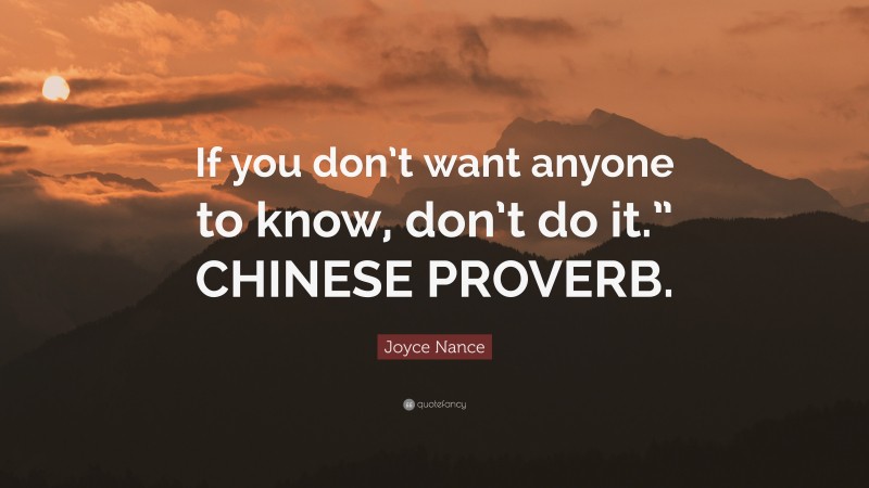 Joyce Nance Quote: “If you don’t want anyone to know, don’t do it.” CHINESE PROVERB.”