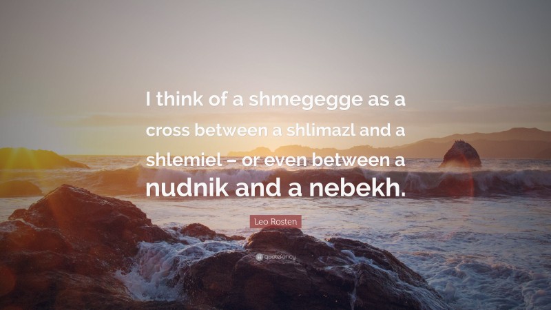 Leo Rosten Quote: “I think of a shmegegge as a cross between a shlimazl and a shlemiel – or even between a nudnik and a nebekh.”