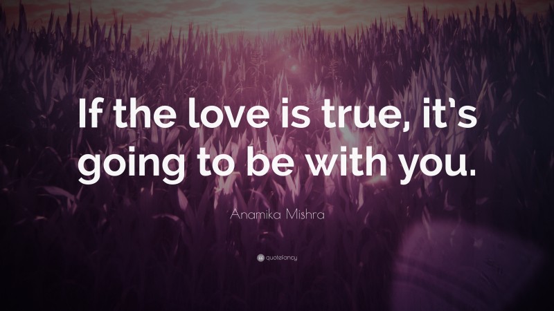 Anamika Mishra Quote: “If the love is true, it’s going to be with you.”