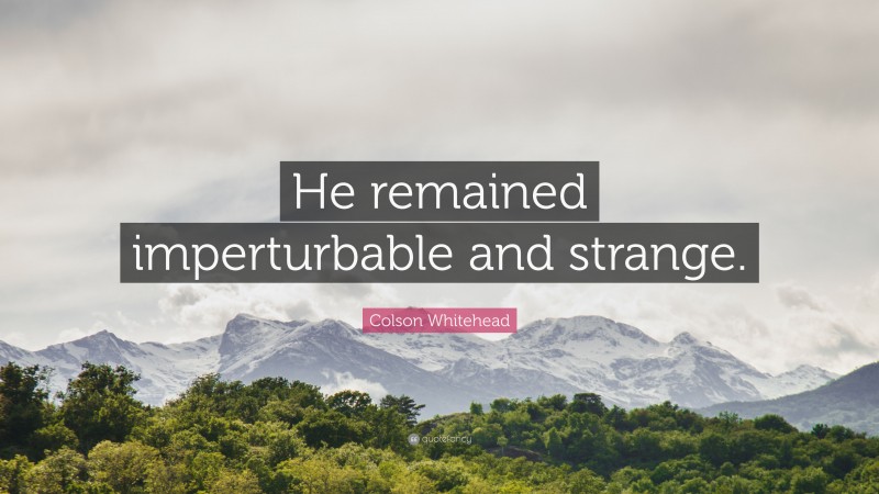 Colson Whitehead Quote: “He remained imperturbable and strange.”