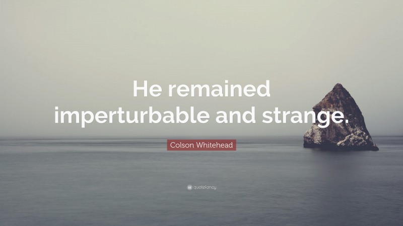 Colson Whitehead Quote: “He remained imperturbable and strange.”