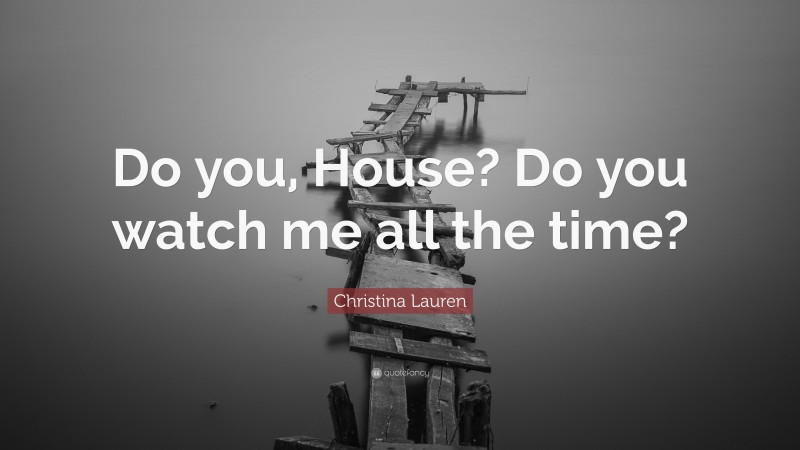 Christina Lauren Quote: “Do you, House? Do you watch me all the time?”