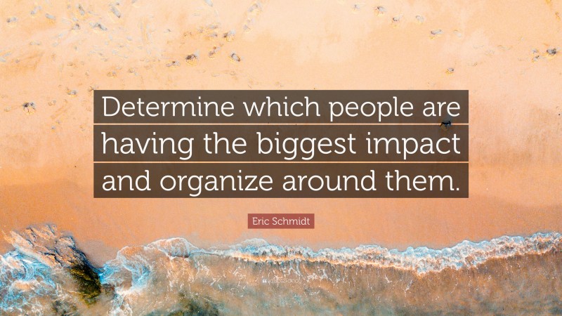 Eric Schmidt Quote: “Determine which people are having the biggest impact and organize around them.”