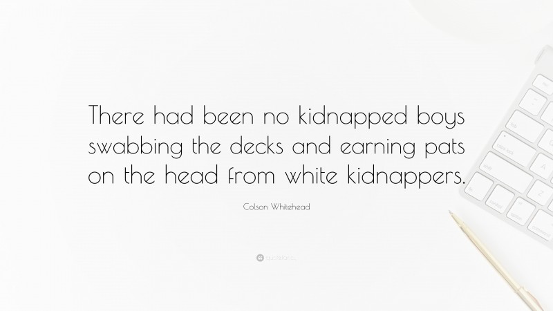 Colson Whitehead Quote: “There had been no kidnapped boys swabbing the decks and earning pats on the head from white kidnappers.”