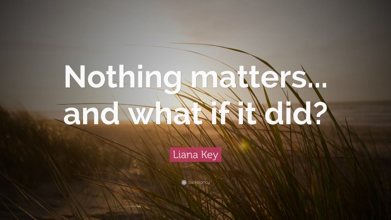 Liana Key Quote: “Nothing matters... and what if it did?”