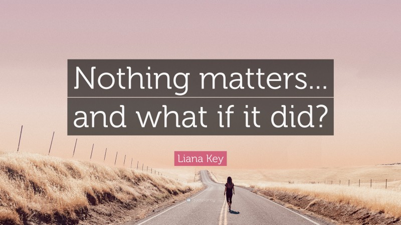 Liana Key Quote: “Nothing matters... and what if it did?”