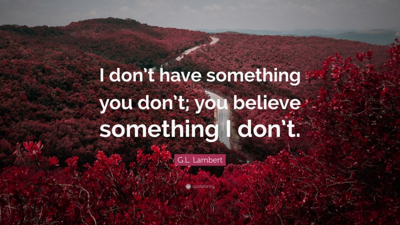 G.L. Lambert Quote: “I don’t have something you don’t; you believe something I don’t.”