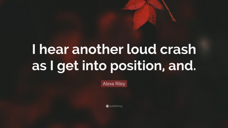 Alexa Riley Quote: “I hear another loud crash as I get into position, and.”