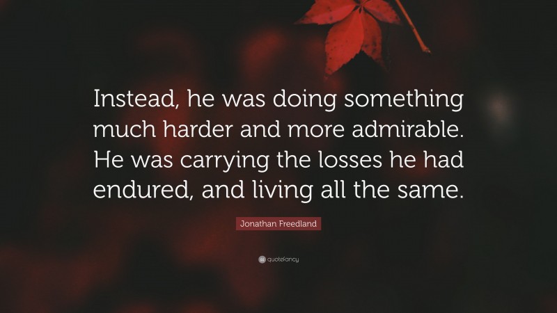 Jonathan Freedland Quote: “Instead, he was doing something much harder and more admirable. He was carrying the losses he had endured, and living all the same.”