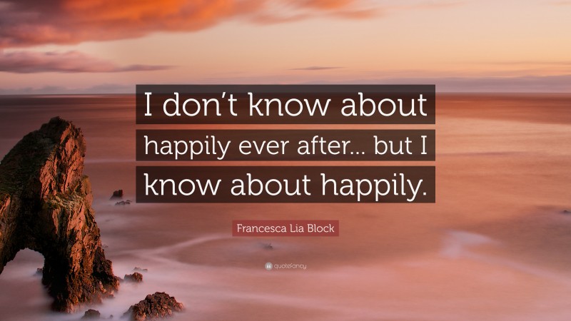 Francesca Lia Block Quote: “I don’t know about happily ever after... but I know about happily.”