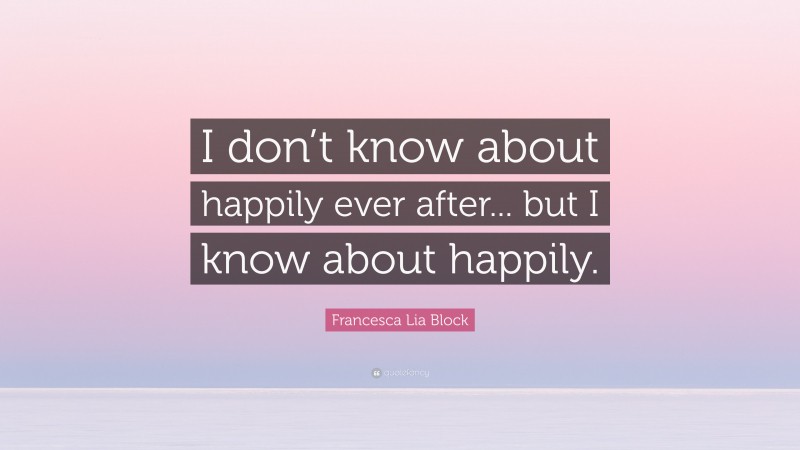 Francesca Lia Block Quote: “I don’t know about happily ever after... but I know about happily.”