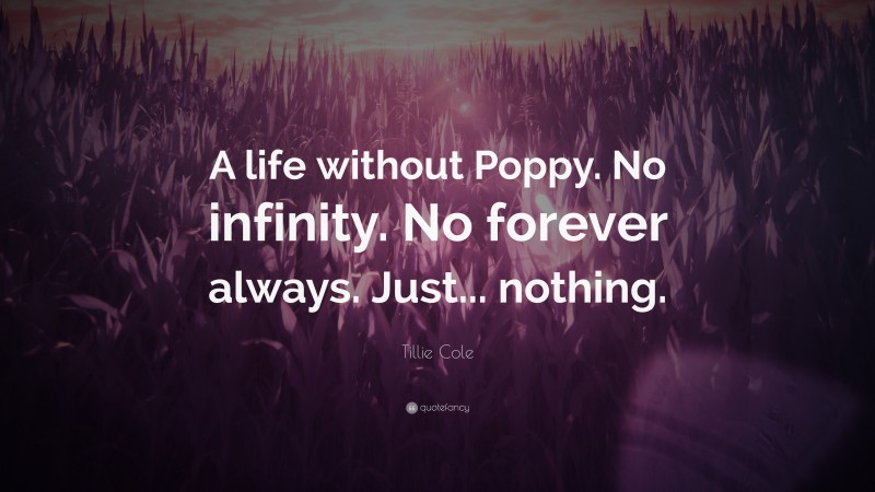 Tillie Cole Quote: “A life without Poppy. No infinity. No forever always. Just... nothing.”
