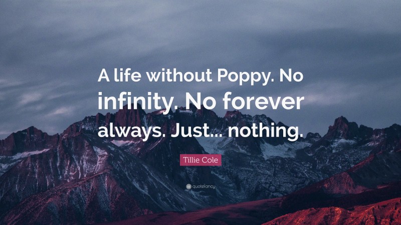 Tillie Cole Quote: “A life without Poppy. No infinity. No forever always. Just... nothing.”