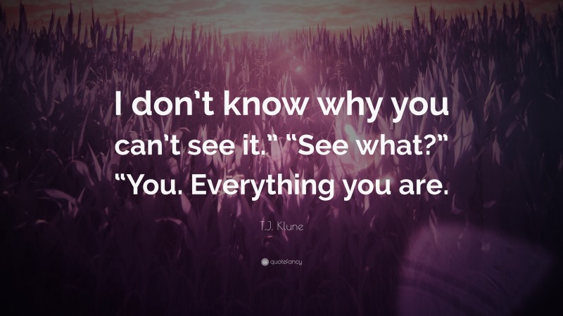 T.J. Klune Quote: “I don’t know why you can’t see it.” “See what?” “You. Everything you are.”