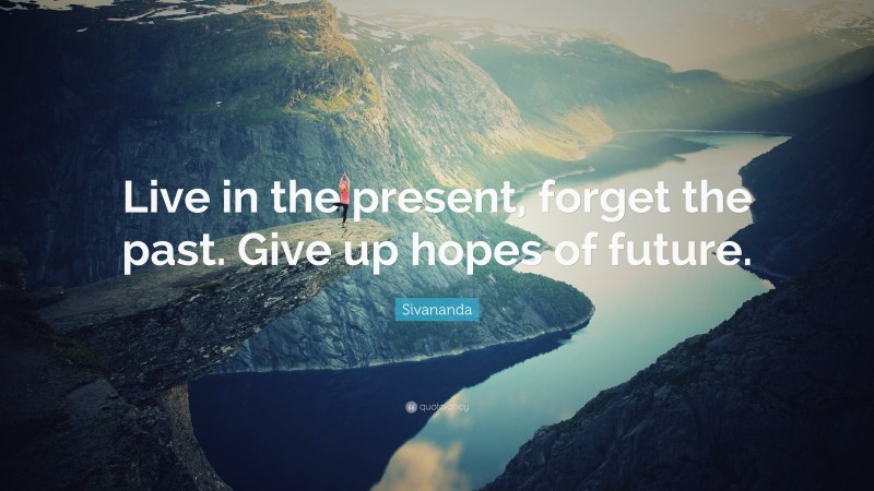 Sivananda Quote: “Live in the present, forget the past. Give up hopes of future.”