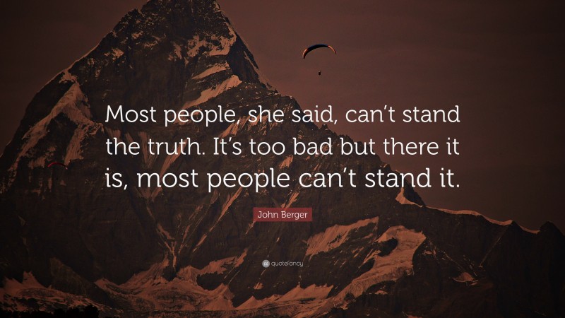 John Berger Quote: “Most people, she said, can’t stand the truth. It’s too bad but there it is, most people can’t stand it.”