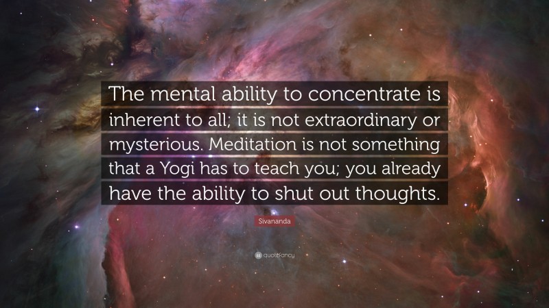 Sivananda Quote: “The mental ability to concentrate is inherent to all; it is not extraordinary or mysterious. Meditation is not something that a Yogi has to teach you; you already have the ability to shut out thoughts.”