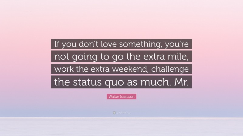Walter Isaacson Quote: “If you don’t love something, you’re not going to go the extra mile, work the extra weekend, challenge the status quo as much. Mr.”