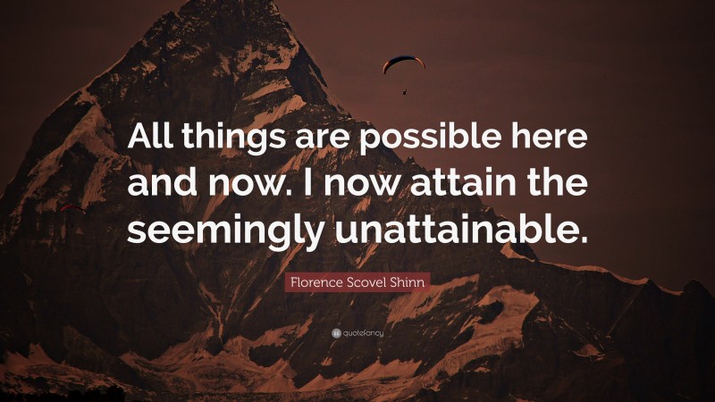 Florence Scovel Shinn Quote: “All things are possible here and now. I now attain the seemingly unattainable.”