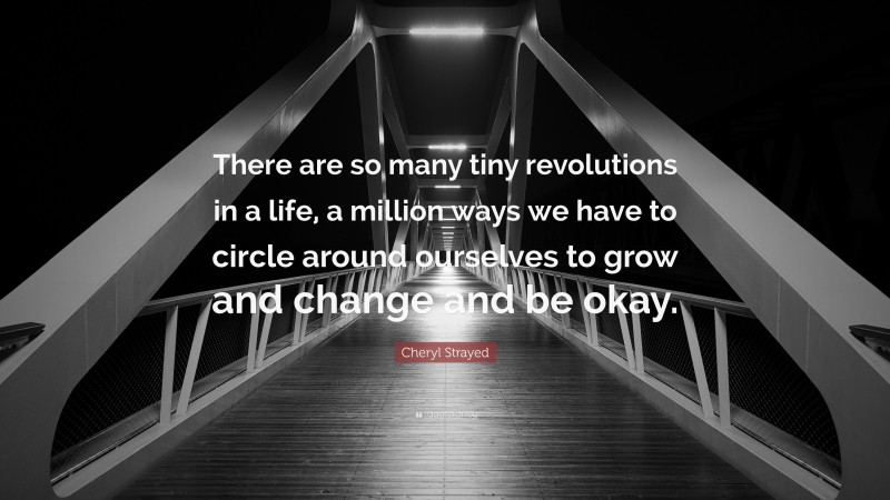 Cheryl Strayed Quote: “There are so many tiny revolutions in a life, a million ways we have to circle around ourselves to grow and change and be okay.”