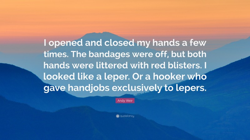 Andy Weir Quote: “I opened and closed my hands a few times. The bandages were off, but both hands were littered with red blisters. I looked like a leper. Or a hooker who gave handjobs exclusively to lepers.”