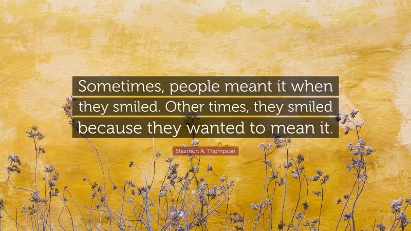 Shannon A. Thompson Quote: “Sometimes, people meant it when they smiled. Other times, they smiled because they wanted to mean it.”