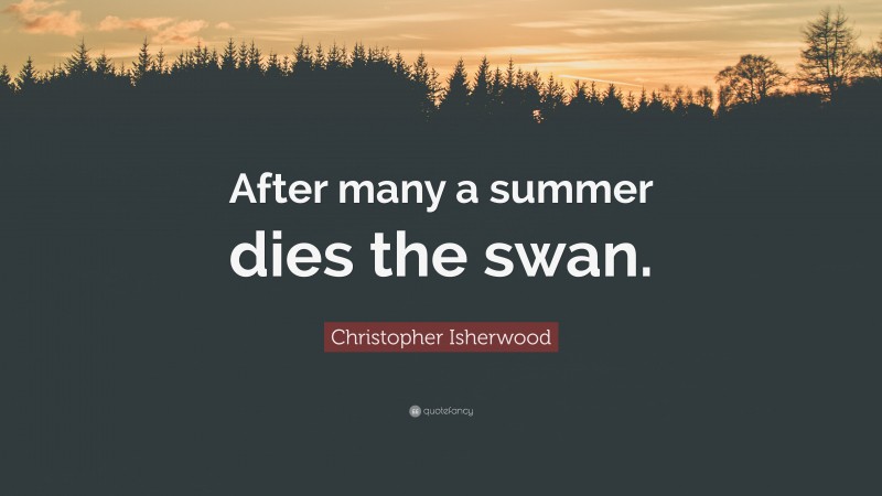 Christopher Isherwood Quote: “After many a summer dies the swan.”