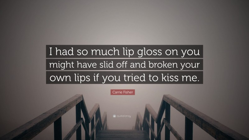 Carrie Fisher Quote: “I had so much lip gloss on you might have slid off and broken your own lips if you tried to kiss me.”