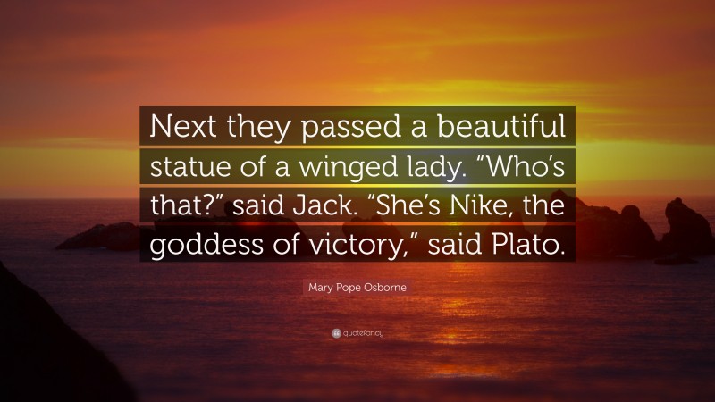 Mary Pope Osborne Quote: “Next they passed a beautiful statue of a winged lady. “Who’s that?” said Jack. “She’s Nike, the goddess of victory,” said Plato.”