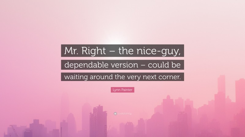 Lynn Painter Quote: “Mr. Right – the nice-guy, dependable version – could be waiting around the very next corner.”