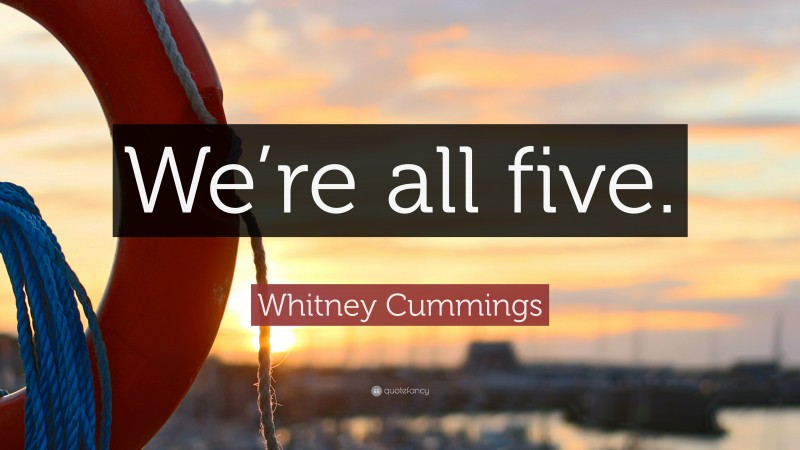 Whitney Cummings Quote: “We’re all five.”