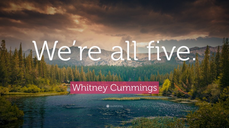 Whitney Cummings Quote: “We’re all five.”